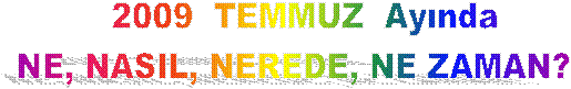 2009  TEMMUZ  Ay�nda
NE, NASIL, NEREDE, NE ZAMAN?  